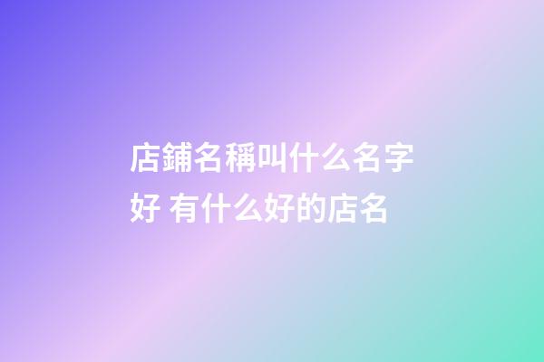 店鋪名稱叫什么名字好 有什么好的店名-第1張-店鋪起名-玄機派